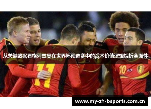 从关键数据看格列兹曼在世界杯预选赛中的战术价值逻辑解析全面性