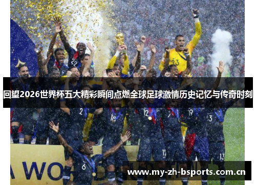 回望2026世界杯五大精彩瞬间点燃全球足球激情历史记忆与传奇时刻
