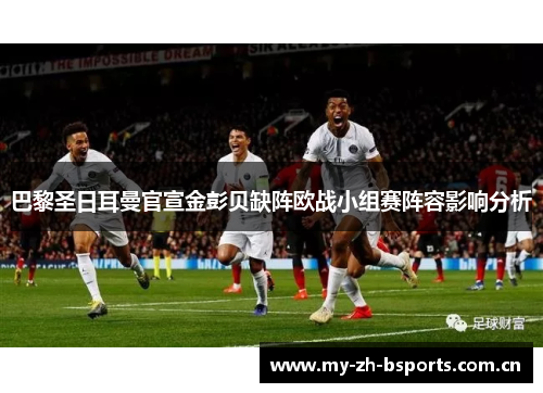 巴黎圣日耳曼官宣金彭贝缺阵欧战小组赛阵容影响分析