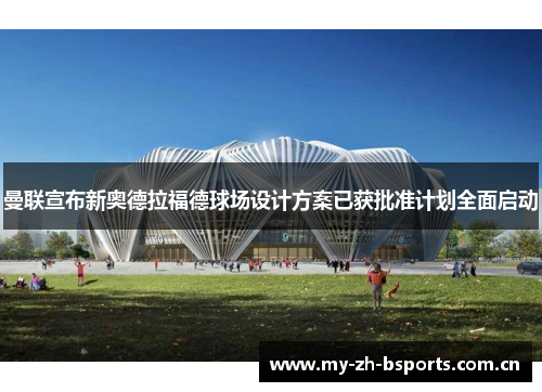 曼联宣布新奥德拉福德球场设计方案已获批准计划全面启动
