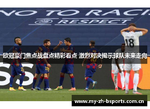 欧冠豪门焦点战盘点精彩看点 激烈对决揭示球队未来走向