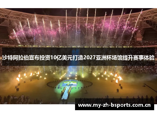 沙特阿拉伯宣布投资10亿美元打造2027亚洲杯场馆提升赛事体验