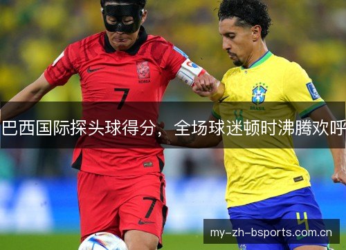 巴西国际探头球得分，全场球迷顿时沸腾欢呼