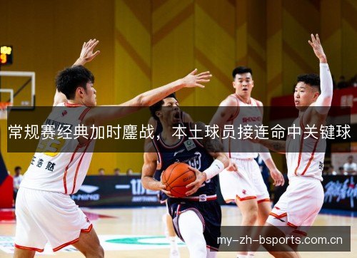 常规赛经典加时鏖战,本土球员接连命中关键球 常规赛经典加时鏖战,本土球员接连命中关键球