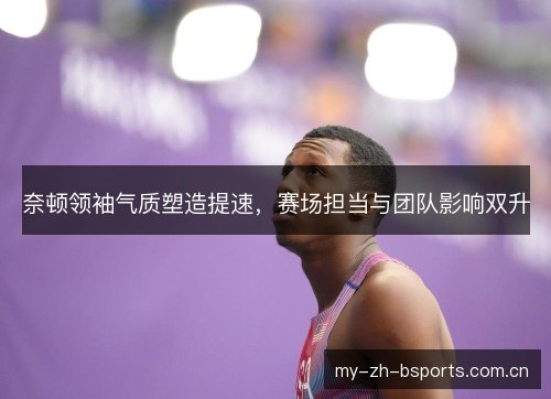 奈顿领袖气质塑造提速,赛场担当与团队影响双升 奈顿领袖气质塑造提速,赛场担当与团队影响双升